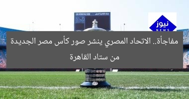 مفاجأة.. الاتحاد المصري ينشر صور كأس مصر الجديدة من ستاد القاهرة