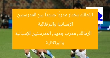 الزمالك يختار مدربًا جديدًا بين المدرستين الإسبانية والبرتغالية  
الزمالك, مدرب جديد, المدرستين الإسبانية والبرتغالية