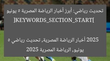 أبرز أخبار الرياضة المصرية اليوم 5-6-2025