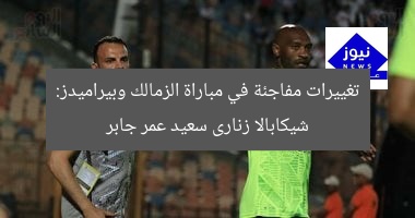 تغييرات مفاجئة في مباراة الزمالك وبيراميدز: شيكابالا زنارى سعيد عمر جابر