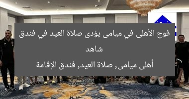 شاهد فوج الأهلى في ميامى يؤدى صلاة العيد في فندق
أهلى ميامى, صلاة العيد, فندق الإقامة