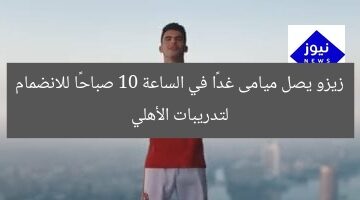 زيزو يصل ميامى غدًا في الساعة 10 صباحًا للانضمام لتدريبات الأهلي