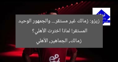 زيزو: كل الأمور في الزمالك غير مستقرة إلا الجمهور فقط..لهذا السبب اختارت الأهلي