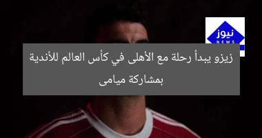 زيدو يبدأ رحلته مع الأهلي في كأس العالم للأندية بميامي
