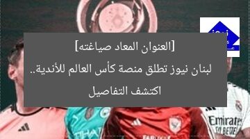 [العنوان المعاد صياغته]  
لبنان نيوز تطلق منصة كأس العالم للأندية.. اكتشف التفاصيل
