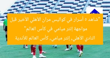 “شاهد 5 أسرار في كواليس مران الأهلي الأخير قبل مواجهة إنتر ميامي في كأس العالم”  
النادي الأهلي, إنتر ميامي, كأس العالم للأندية