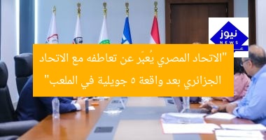 “الاتحاد المصري يُعبِّر عن تعاطفه مع الاتحاد الجزائري بعد واقعة 5 جويلية في الملعب”