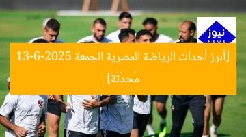 [أبرز أحداث الرياضة المصرية الجمعة 13-6-2025 مُحدَّثة]