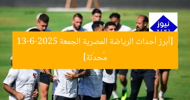 [أبرز أحداث الرياضة المصرية الجمعة 13-6-2025 مُحدَّثة]