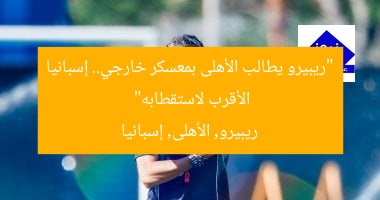 “ريبيرو يطالب الأهلى بمعسكر خارجي.. إسبانيا الأقرب لاستقطابه”  
ريبيرو, الأهلى, إسبانيا