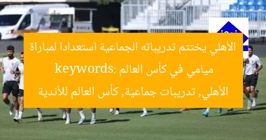 الأهلي يختتم تدريباته الجماعية استعدادا لمباراة ميامي في كأس العالم  
keywords: الأهلي, تدريبات جماعية, كأس العالم للأندية