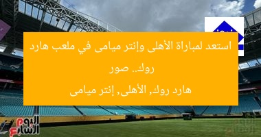 استعد لمواجهة الأهلى وإنتر ميامى في ملعب هارد روك.. صور  
هارد روك, الأهلى, إنتر ميامى