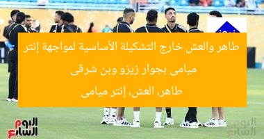 طاهر والعش خارج التشكيلة الأساسية لمواجهة إنتر ميامى بجوار زيزو وبن شرقى  
طاهر، العش، إنتر ميامى