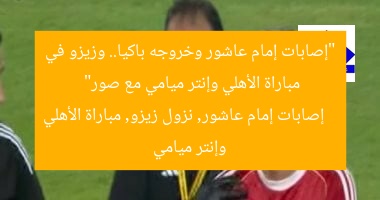 “إصابات إمام عاشور وخروجه باكيا.. وزيزو في مباراة الأهلي وإنتر ميامي مع صور”  
إصابات إمام عاشور, نزول زيزو, مباراة الأهلي وإنتر ميامي