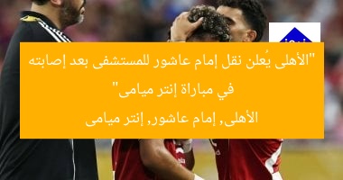 “الأهلى يُعلن نقل إمام عاشور للمستشفى بعد إصابته في مباراة إنتر ميامى”  
الأهلى, إمام عاشور, إنتر ميامى