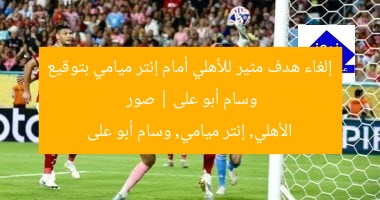 إلغاء هدف مثير للأهلي أمام إنتر ميامي بتوقيع وسام أبو على | صور  
الأهلي, إنتر ميامي, وسام أبو على