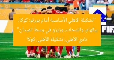 “تشكيلة الأهلي الأساسية أمام بورتو: كوكا، بيكهام، والشحات، وزيزو في وسط الميدان”  
نادي الأهلي, تشكيلة الأهلي, كوكا