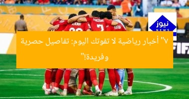 “7 أخبار رياضية لا تفوتك اليوم: تفاصيل حصرية وفريدة!”