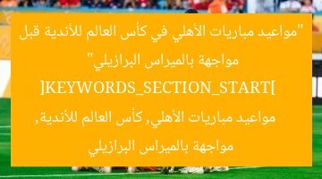 [العنوان المعاد صياغته]  
مواعيد مباريات الأهلي في كأس العالم قبل مواجهة بالميراس البرازيلية