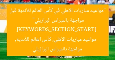 [العنوان المعاد صياغته]  
مواعيد مباريات الأهلي في كأس العالم قبل مواجهة بالميراس البرازيلية