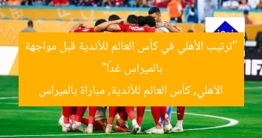 “ترتيب الأهلي في كأس العالم للأندية قبل مواجهة بالميراس غدًا”  
الأهلي, كأس العالم للأندية, مباراة بالميراس