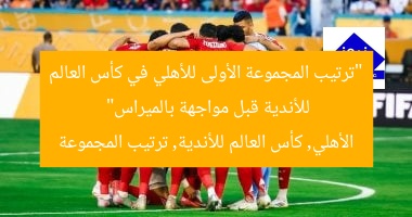 “ترتيب المجموعة الأولى للأهلي في كأس العالم للأندية قبل مواجهة بالميراس”  
الأهلي, كأس العالم للأندية, ترتيب المجموعة