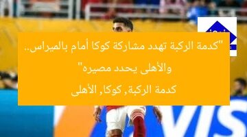 “كوكا يواجه أزمة ركبة.. الأهلى يقرر مصيره أمام بالميراس”