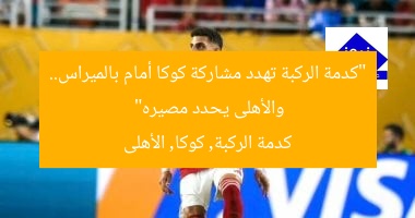 “كوكا يواجه أزمة ركبة.. الأهلى يقرر مصيره أمام بالميراس”