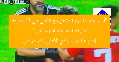 “أداء إمام عاشور المذهل مع الأهلي في 13 دقيقة قبل إصابته أمام إنتر ميامي”  
إمام عاشور, النادي الأهلي, إنتر ميامي