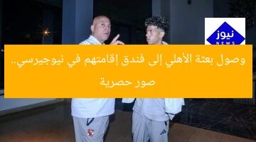 وصول بعثة الأهلي إلى فندق إقامتهم في نيوجيرسي.. صور حصرية