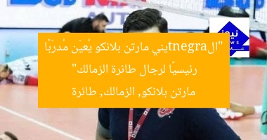 “الargentيني مارتن بلانكو يُعيّن مُدرّبًا رئيسيًا لرجال طائرة الزمالك”  
مارتن بلانكو, الزمالك, طائرة