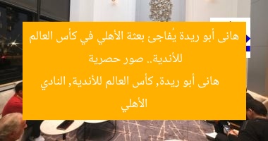 هانى أبو ريدة يُفاجئ بعثة الأهلي في كأس العالم للأندية.. صور حصرية  
هانى أبو ريدة, كأس العالم للأندية, النادي الأهلي
