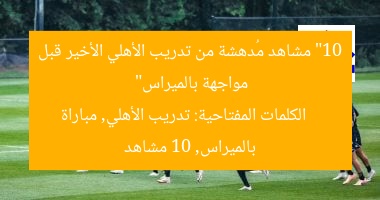 “10 مشاهد مُدهشة من تدريب الأهلي الأخير قبل مواجهة بالميراس”  
الكلمات المفتاحية: تدريب الأهلي, مباراة بالميراس, 10 مشاهد