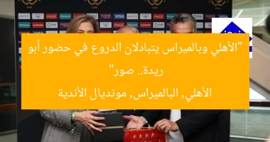 “الأهلي وبالميراس يتبادلان الدروع بحضور أبو ريدة قبل مباراتهما بمونديال الأندية صور”  
الأهلي, بالميراس, مونديال الأندية