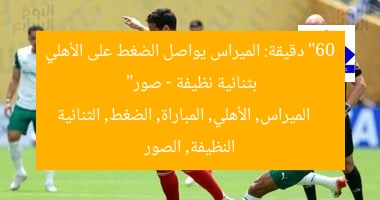 “60 دقيقة: الميراس يواصل الضغط على الأهلي بثنائية نظيفة – صور”  
الميراس, الأهلي, المباراة, الضغط, الثنائية النظيفة, الصور