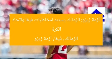 أزمة زيزو: الزمالك يستند لمخاطبات فيفا واتحاد الكرة  
الزمالك, فيفا, أزمة زيزو