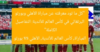“كل ما تود معرفته عن مباراة الأهلي وبورتو البرتغالي في كأس العالم للأندية: التفاصيل الكاملة”  
المباراة, كأس العالم للأندية, الأهلي vs بورتو