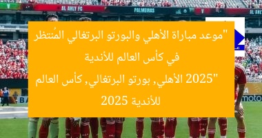 “موعد مباراة الأهلي والبورتو البرتغالي المُنتظر في كأس العالم للأندية 2025”  
الأهلي, بورتو البرتغالي, كأس العالم للأندية 2025