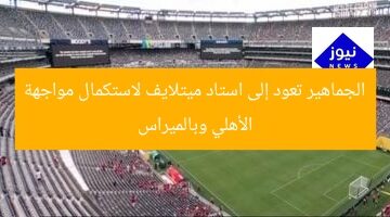 الجماهير تعود إلى استاد ميتلايف لاستكمال مواجهة الأهلي وبالميراس