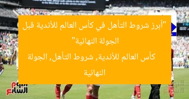 “أبرز شروط التأهل في كأس العالم للأندية قبل الجولة النهائية”  
كأس العالم للأندية, شروط التأهل, الجولة النهائية