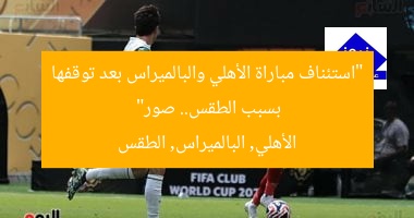 “استئناف مباراة الأهلي والبالميراس بعد توقفها بسبب الطقس.. صور”  
الأهلي, البالميراس, الطقس