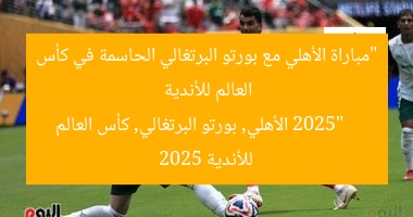 “مباراة الأهلي مع بورتو البرتغالي الحاسمة في كأس العالم للأندية 2025”  
الأهلي, بورتو البرتغالي, كأس العالم للأندية 2025