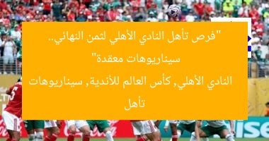 “فرص تأهل النادي الأهلي لثمن النهائي.. سيناريوهات معقدة”  
النادي الأهلي, كأس العالم للأندية, سيناريوهات تأهل