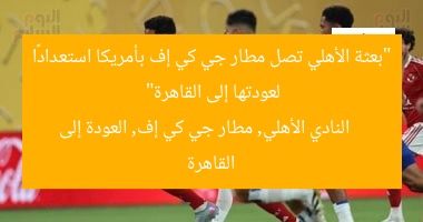 “بعثة الأهلي تصل مطار جي كي إف بأمريكا استعدادًا لعودتها إلى القاهرة”  
النادي الأهلي, مطار جي كي إف, العودة إلى القاهرة