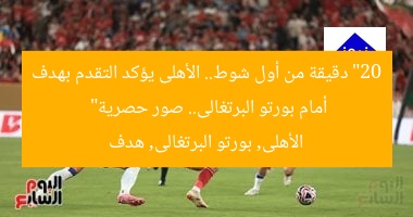 “20 دقيقة من أول شوط.. الأهلى يؤكد التقدم بهدف أمام بورتو البرتغالى.. صور حصرية”  
الأهلى, بورتو البرتغالى, هدف