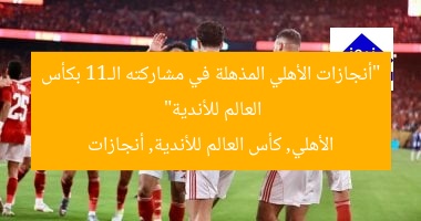 “أنجازات الأهلي المذهلة في مشاركته الـ11 بكأس العالم للأندية”  
الأهلي, كأس العالم للأندية, أنجازات