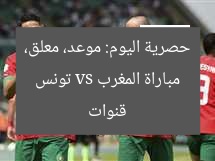 مباراة المغرب vs تونس حصرية اليوم: موعد، معلق، قنوات
