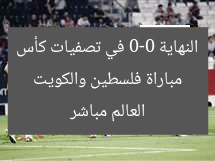 مباراة فلسطين والكويت النهاية 0-0 في تصفيات كأس العالم مباشر