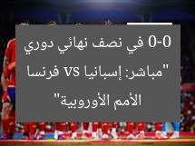 مشاهدة مباراة إسبانيا وفرنسا اليوم في نصف نهائي دوري الأمم الأوروبية (0-0)