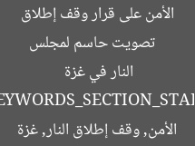 [العنوان المعاد صياغته]  
تصويت حاسم لمجلس الأمن على قرار وقف إطلاق النار في غزة  

[KEYWORDS_SECTION_START]  
مجلس الأمن, وقف إطلاق النار, غزة